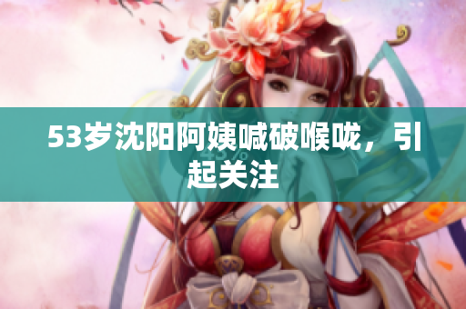 53岁沈阳阿姨喊破喉咙，引起关注