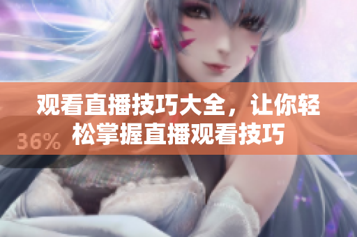 观看直播技巧大全，让你轻松掌握直播观看技巧