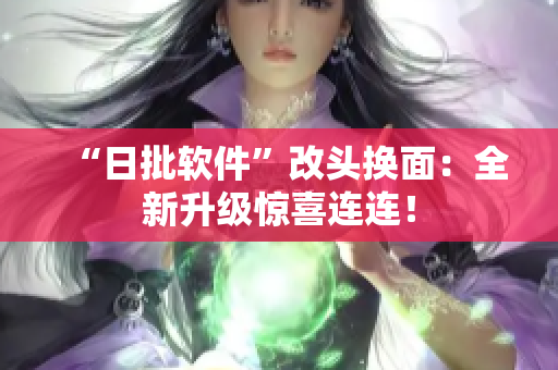 “日批软件”改头换面：全新升级惊喜连连！