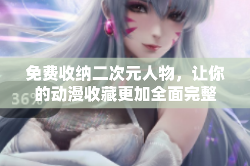 免费收纳二次元人物，让你的动漫收藏更加全面完整