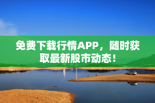 免费下载行情APP，随时获取最新股市动态！