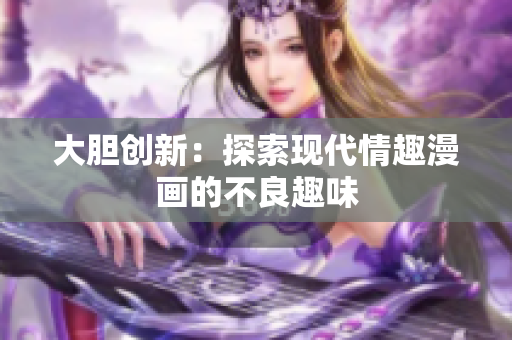 大胆创新：探索现代情趣漫画的不良趣味