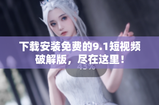 下载安装免费的9.1短视频破解版，尽在这里！