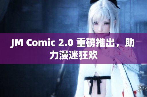JM Comic 2.0 重磅推出，助力漫迷狂欢