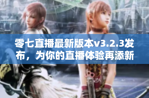 零七直播最新版本v3.2.3发布，为你的直播体验再添新功能