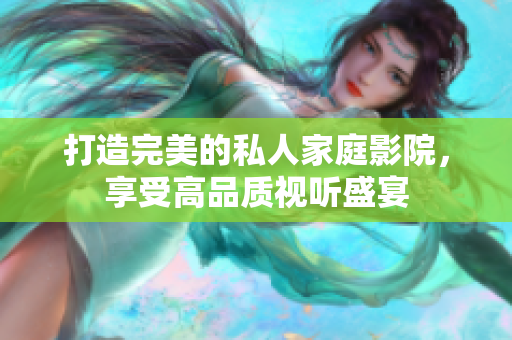 打造完美的私人家庭影院，享受高品质视听盛宴