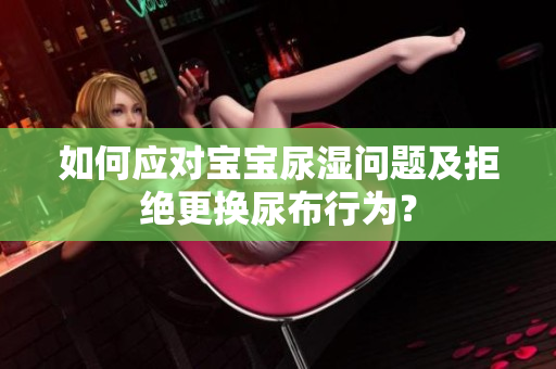 如何应对宝宝尿湿问题及拒绝更换尿布行为？