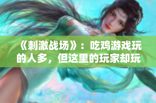 《刺激战场》：吃鸡游戏玩的人多，但这里的玩家却玩出了另一个境界！