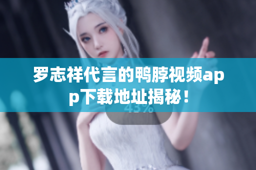 罗志祥代言的鸭脖视频app下载地址揭秘！