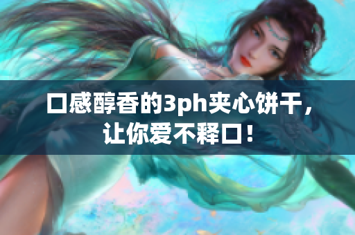 口感醇香的3ph夹心饼干，让你爱不释口！