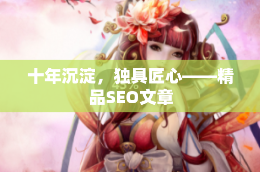 十年沉淀，独具匠心——精品SEO文章