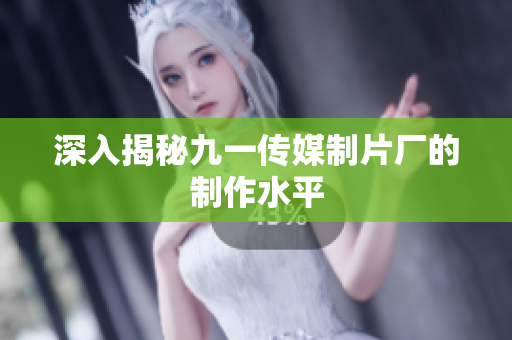 深入揭秘九一传媒制片厂的制作水平