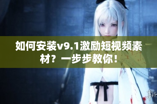 如何安装v9.1激励短视频素材？一步步教你！
