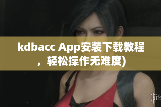 kdbacc App安装下载教程，轻松操作无难度)