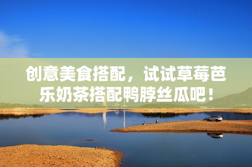 创意美食搭配，试试草莓芭乐奶茶搭配鸭脖丝瓜吧！