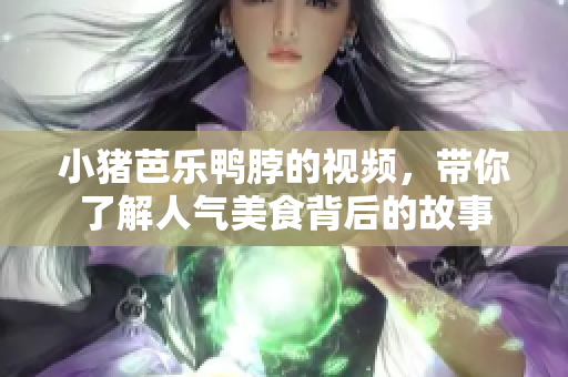 小猪芭乐鸭脖的视频，带你了解人气美食背后的故事