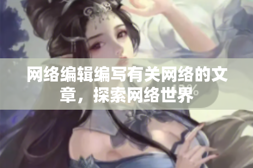 网络编辑编写有关网络的文章，探索网络世界