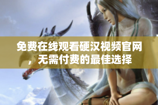 免费在线观看硬汉视频官网，无需付费的最佳选择