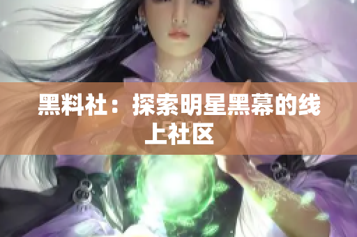 黑料社：探索明星黑幕的线上社区