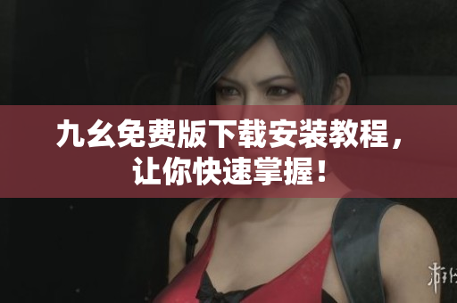 九幺免费版下载安装教程，让你快速掌握！