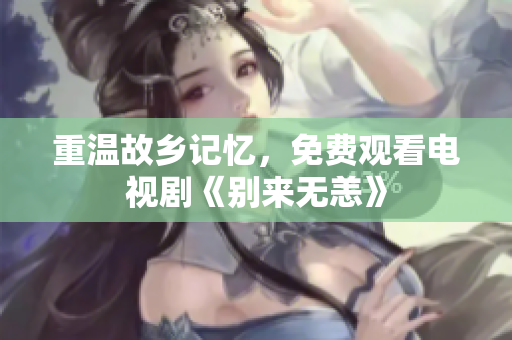 重温故乡记忆，免费观看电视剧《别来无恙》