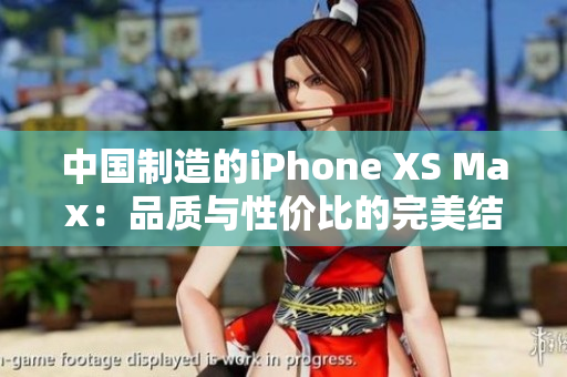 中国制造的iPhone XS Max：品质与性价比的完美结合