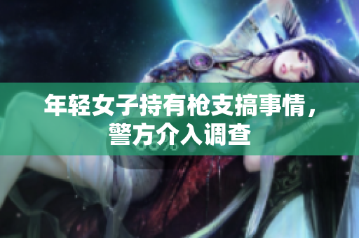 年轻女子持有枪支搞事情，警方介入调查