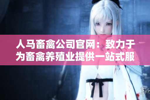 人马畜禽公司官网：致力于为畜禽养殖业提供一站式服务