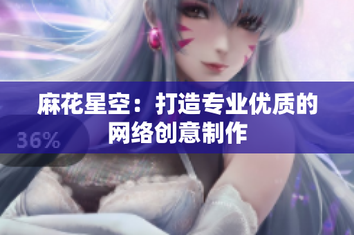 麻花星空：打造专业优质的网络创意制作