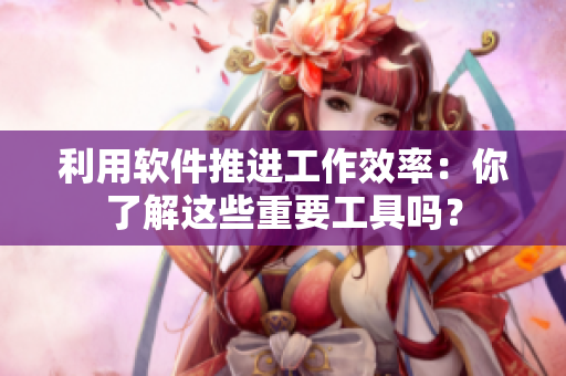 利用软件推进工作效率：你了解这些重要工具吗？