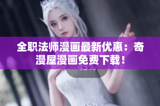 全职法师漫画最新优惠：奇漫屋漫画免费下载！