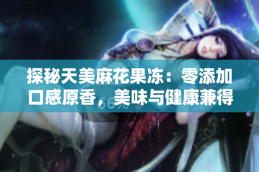 探秘天美麻花果冻：零添加口感原香，美味与健康兼得