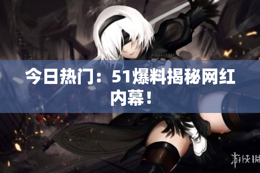 今日热门：51爆料揭秘网红内幕！