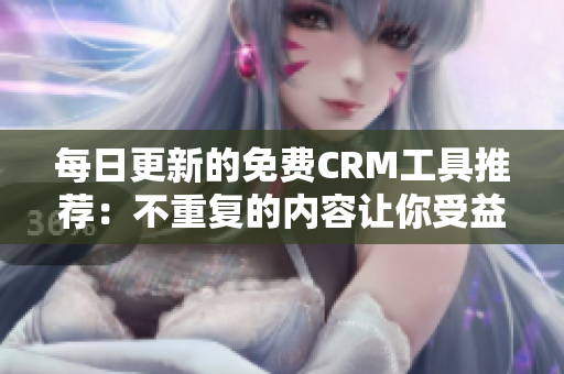 每日更新的免费CRM工具推荐：不重复的内容让你受益无穷！