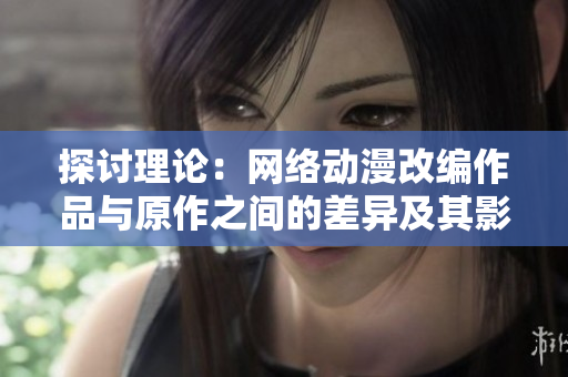 探讨理论：网络动漫改编作品与原作之间的差异及其影响