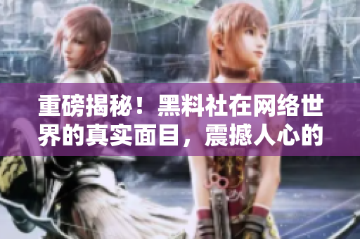 重磅揭秘！黑料社在网络世界的真实面目，震撼人心的内幕！