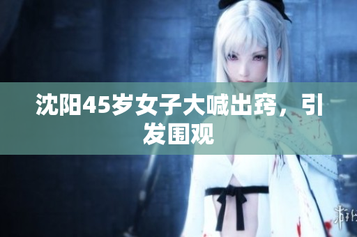 沈阳45岁女子大喊出窍，引发围观
