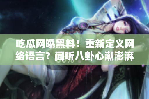吃瓜网曝黑料！重新定义网络语言？闻听八卦心潮澎湃！