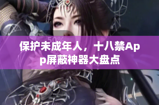 保护未成年人，十八禁App屏蔽神器大盘点