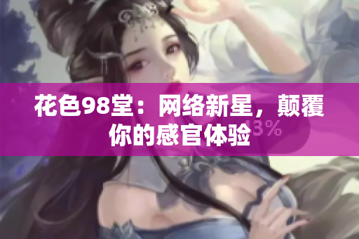 花色98堂：网络新星，颠覆你的感官体验