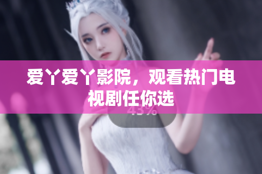 爱丫爱丫影院，观看热门电视剧任你选