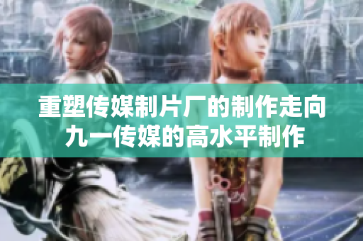 重塑传媒制片厂的制作走向 九一传媒的高水平制作