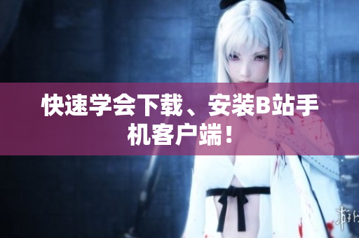 快速学会下载、安装B站手机客户端！