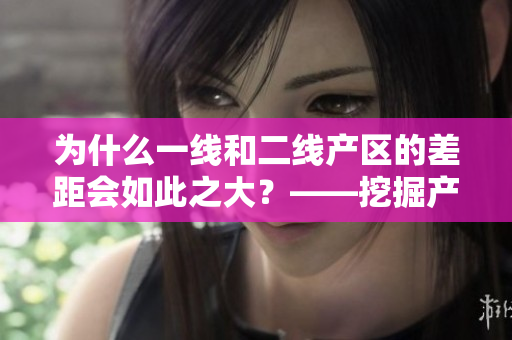 为什么一线和二线产区的差距会如此之大？——挖掘产业链影响因素