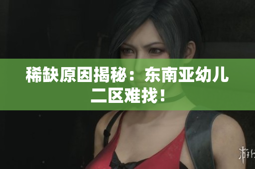 稀缺原因揭秘：东南亚幼儿二区难找！