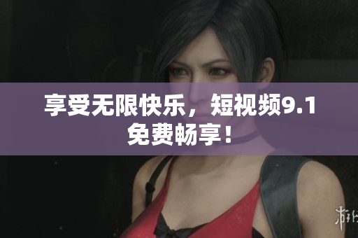 享受无限快乐，短视频9.1免费畅享！