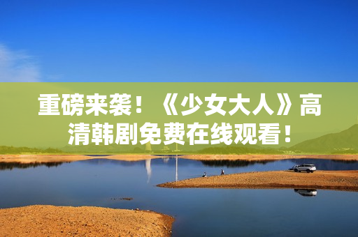 重磅来袭！《少女大人》高清韩剧免费在线观看！