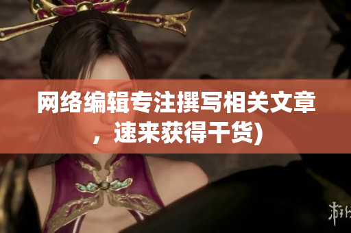 网络编辑专注撰写相关文章，速来获得干货)