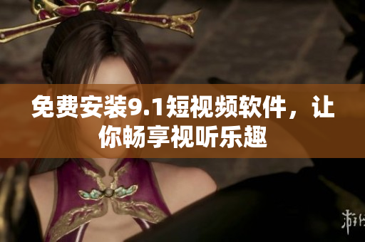 免费安装9.1短视频软件，让你畅享视听乐趣