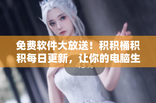免费软件大放送！积积桶积积每日更新，让你的电脑生活更美好